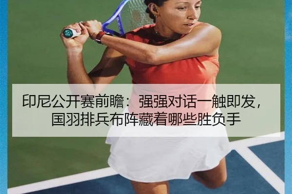 印尼公开赛前瞻：强强对话一触即发，国羽排兵布阵藏着哪些胜负手